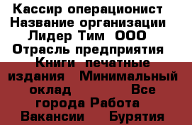 Кассир-операционист › Название организации ­ Лидер Тим, ООО › Отрасль предприятия ­ Книги, печатные издания › Минимальный оклад ­ 15 000 - Все города Работа » Вакансии   . Бурятия респ.